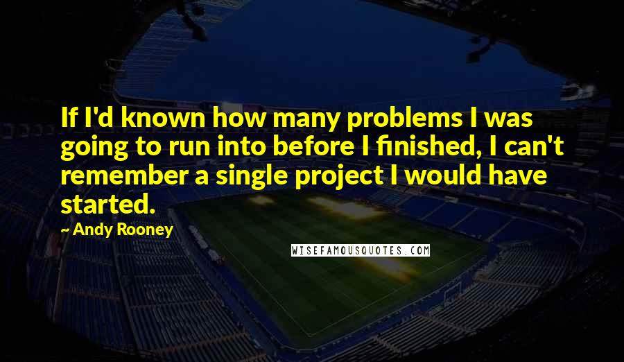 Andy Rooney Quotes: If I'd known how many problems I was going to run into before I finished, I can't remember a single project I would have started.