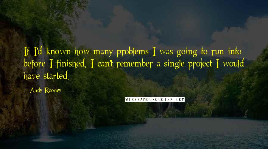 Andy Rooney Quotes: If I'd known how many problems I was going to run into before I finished, I can't remember a single project I would have started.