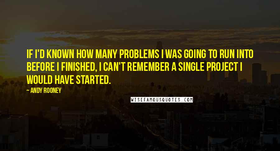 Andy Rooney Quotes: If I'd known how many problems I was going to run into before I finished, I can't remember a single project I would have started.