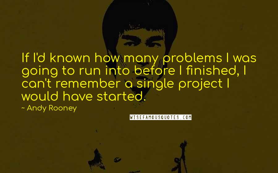 Andy Rooney Quotes: If I'd known how many problems I was going to run into before I finished, I can't remember a single project I would have started.