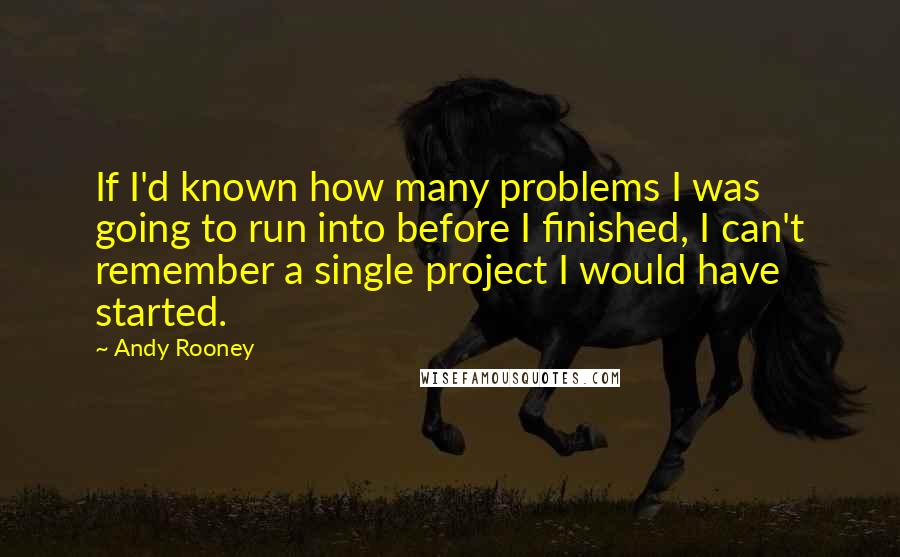 Andy Rooney Quotes: If I'd known how many problems I was going to run into before I finished, I can't remember a single project I would have started.