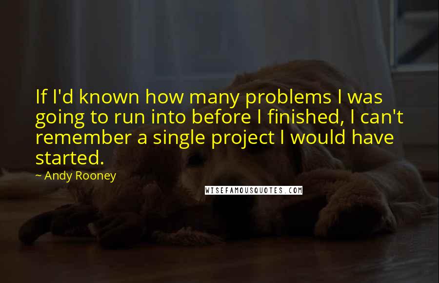 Andy Rooney Quotes: If I'd known how many problems I was going to run into before I finished, I can't remember a single project I would have started.