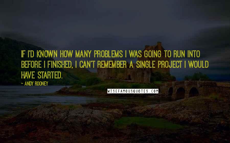 Andy Rooney Quotes: If I'd known how many problems I was going to run into before I finished, I can't remember a single project I would have started.