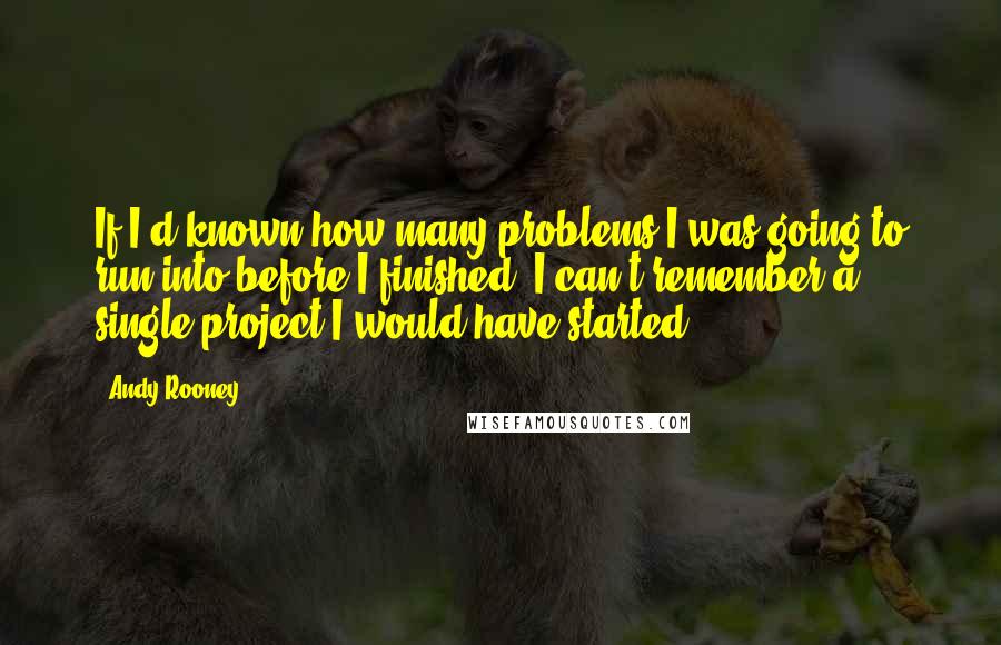 Andy Rooney Quotes: If I'd known how many problems I was going to run into before I finished, I can't remember a single project I would have started.