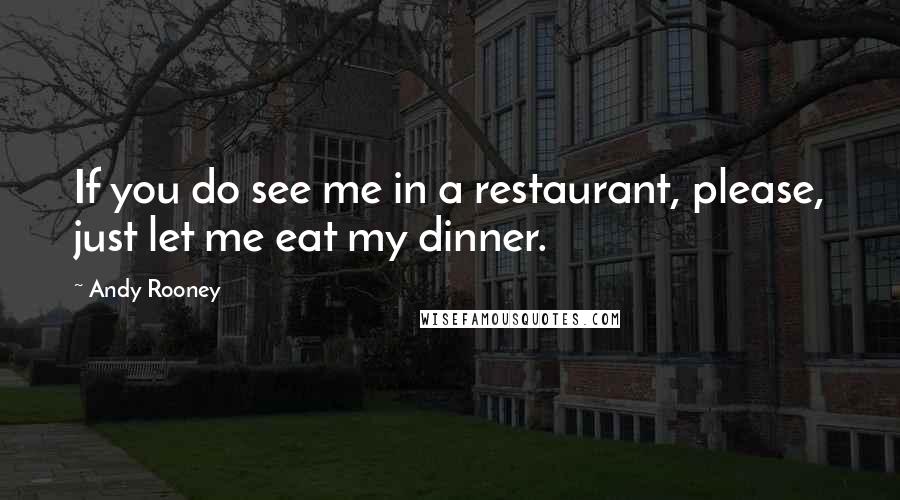 Andy Rooney Quotes: If you do see me in a restaurant, please, just let me eat my dinner.