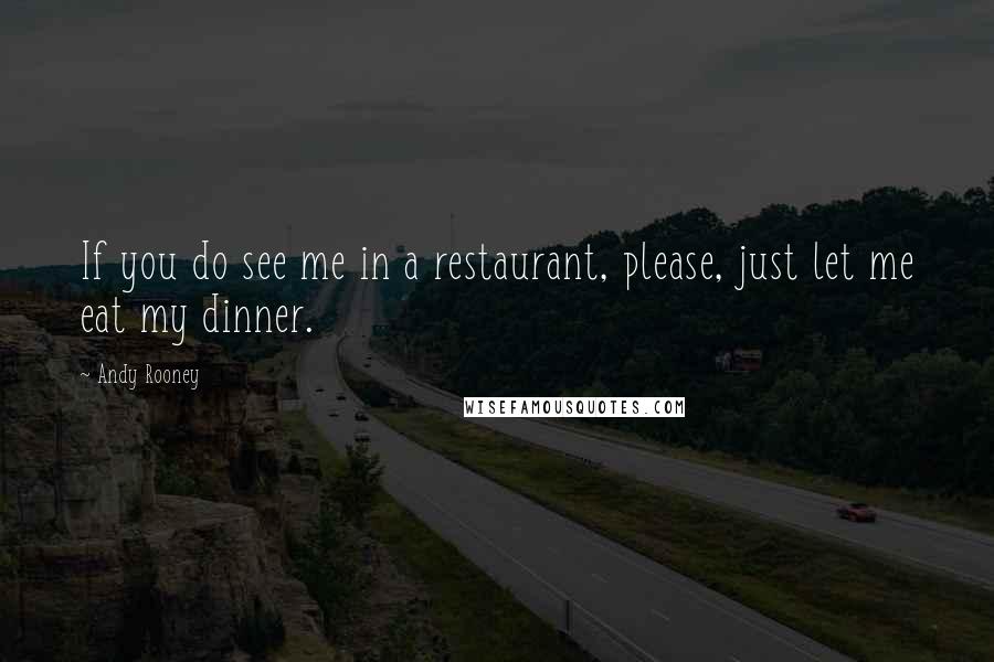 Andy Rooney Quotes: If you do see me in a restaurant, please, just let me eat my dinner.