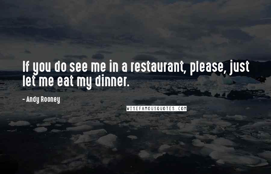 Andy Rooney Quotes: If you do see me in a restaurant, please, just let me eat my dinner.