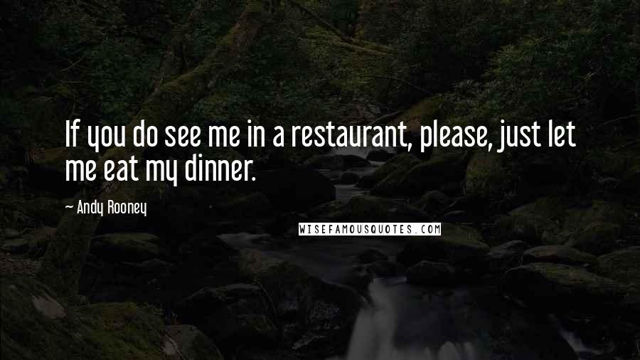 Andy Rooney Quotes: If you do see me in a restaurant, please, just let me eat my dinner.