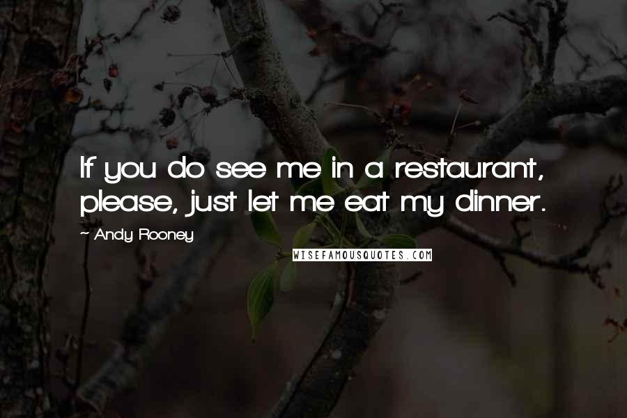 Andy Rooney Quotes: If you do see me in a restaurant, please, just let me eat my dinner.