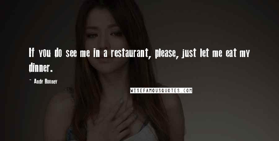 Andy Rooney Quotes: If you do see me in a restaurant, please, just let me eat my dinner.