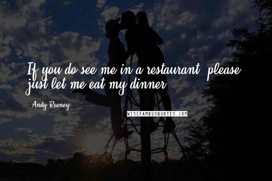 Andy Rooney Quotes: If you do see me in a restaurant, please, just let me eat my dinner.