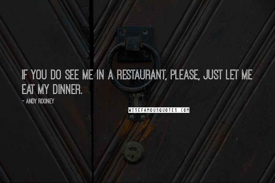 Andy Rooney Quotes: If you do see me in a restaurant, please, just let me eat my dinner.