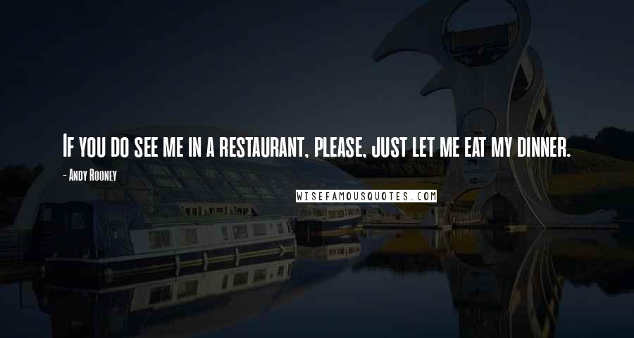 Andy Rooney Quotes: If you do see me in a restaurant, please, just let me eat my dinner.