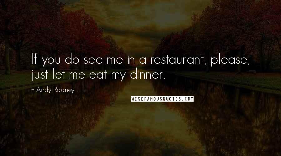 Andy Rooney Quotes: If you do see me in a restaurant, please, just let me eat my dinner.
