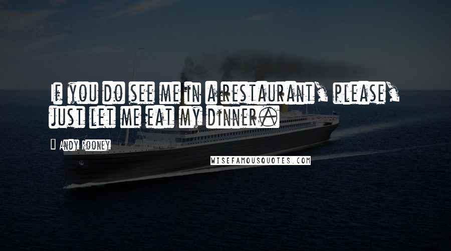 Andy Rooney Quotes: If you do see me in a restaurant, please, just let me eat my dinner.