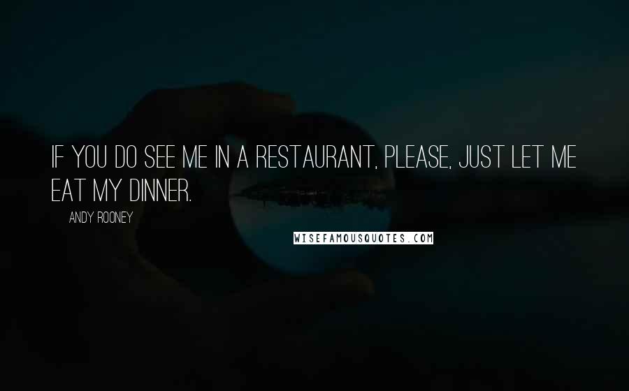 Andy Rooney Quotes: If you do see me in a restaurant, please, just let me eat my dinner.