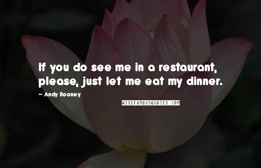 Andy Rooney Quotes: If you do see me in a restaurant, please, just let me eat my dinner.