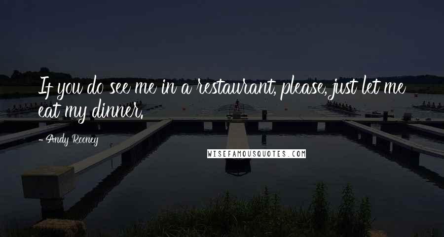 Andy Rooney Quotes: If you do see me in a restaurant, please, just let me eat my dinner.