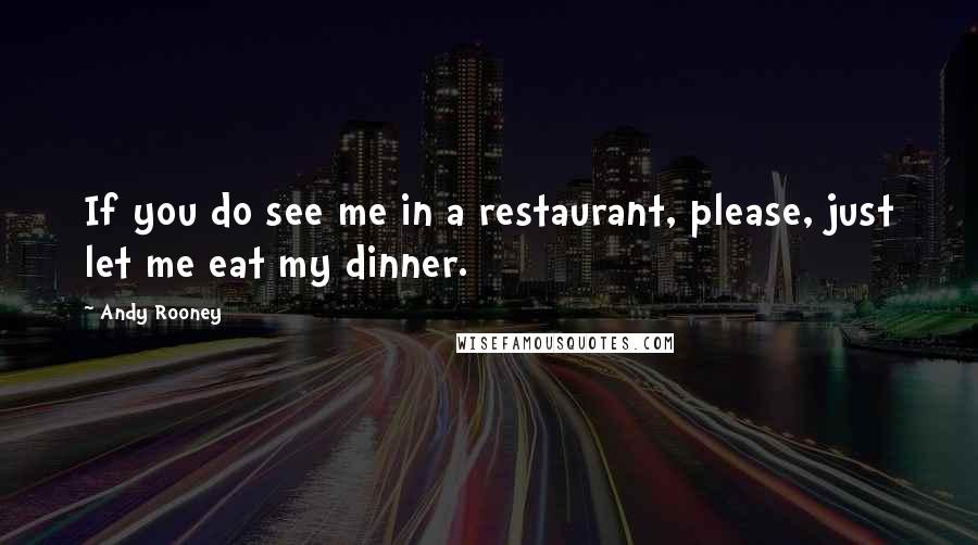 Andy Rooney Quotes: If you do see me in a restaurant, please, just let me eat my dinner.