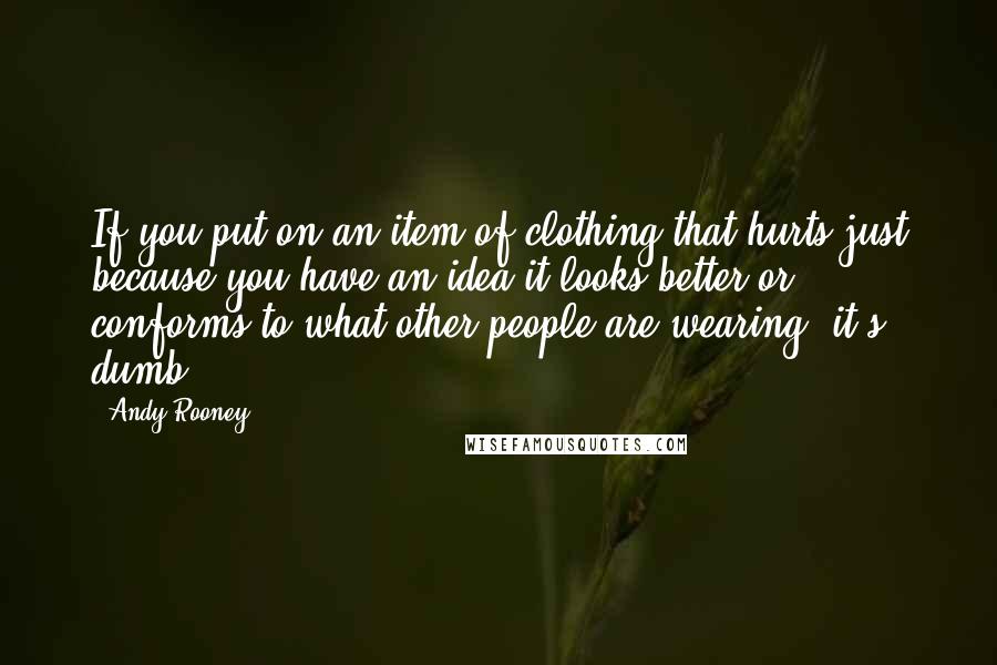 Andy Rooney Quotes: If you put on an item of clothing that hurts just because you have an idea it looks better or conforms to what other people are wearing, it's dumb.