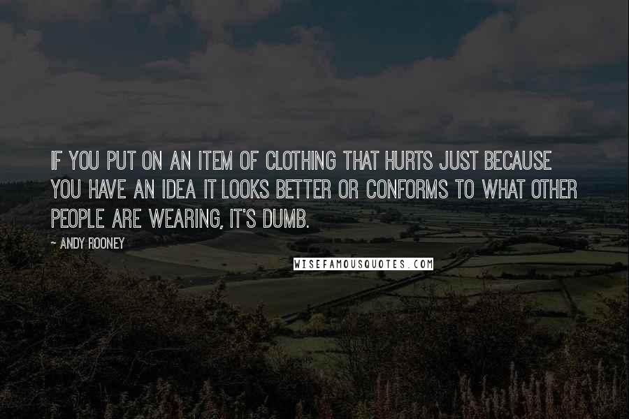 Andy Rooney Quotes: If you put on an item of clothing that hurts just because you have an idea it looks better or conforms to what other people are wearing, it's dumb.
