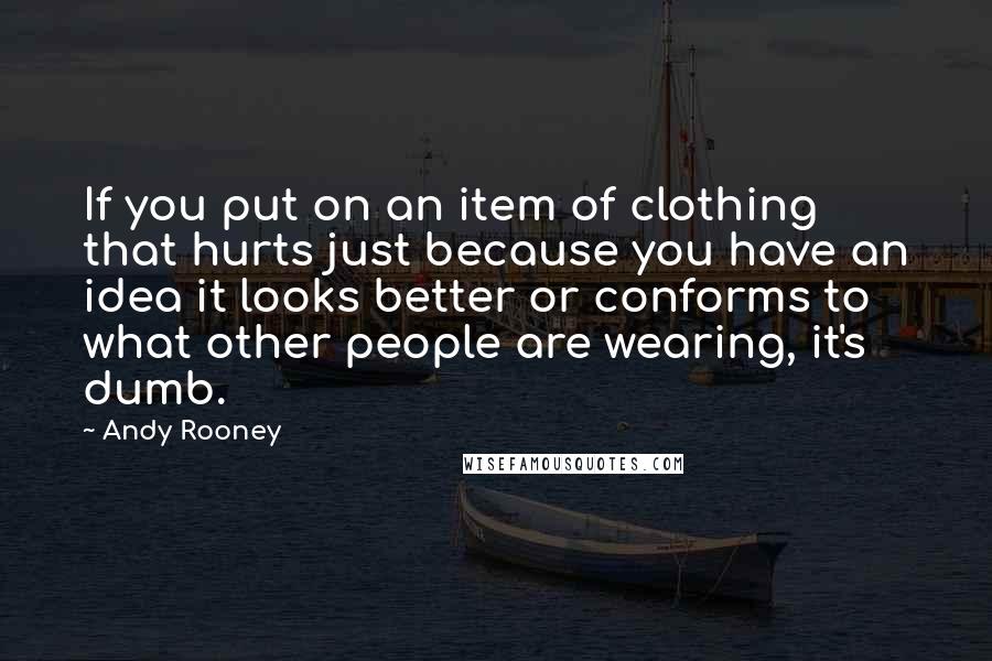 Andy Rooney Quotes: If you put on an item of clothing that hurts just because you have an idea it looks better or conforms to what other people are wearing, it's dumb.