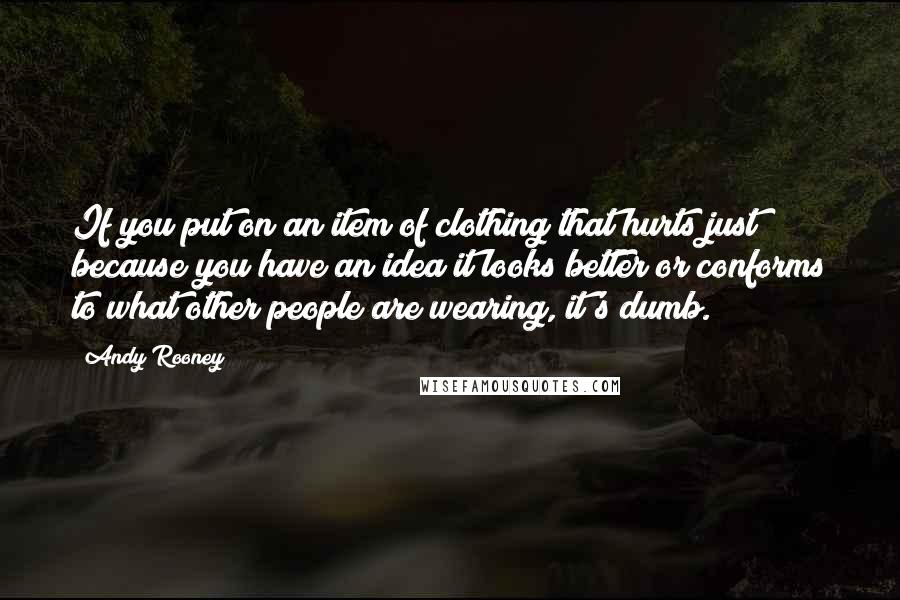 Andy Rooney Quotes: If you put on an item of clothing that hurts just because you have an idea it looks better or conforms to what other people are wearing, it's dumb.