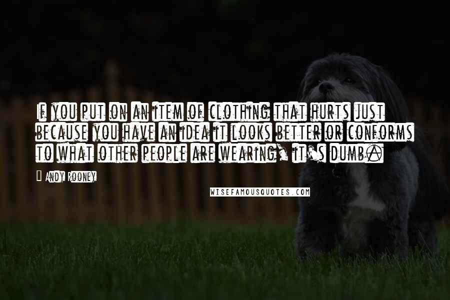 Andy Rooney Quotes: If you put on an item of clothing that hurts just because you have an idea it looks better or conforms to what other people are wearing, it's dumb.