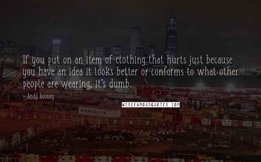 Andy Rooney Quotes: If you put on an item of clothing that hurts just because you have an idea it looks better or conforms to what other people are wearing, it's dumb.