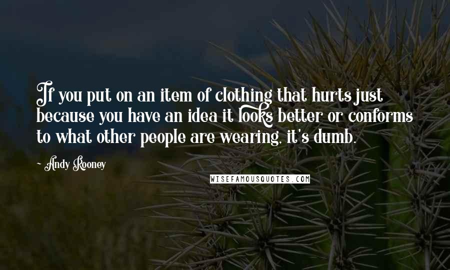Andy Rooney Quotes: If you put on an item of clothing that hurts just because you have an idea it looks better or conforms to what other people are wearing, it's dumb.