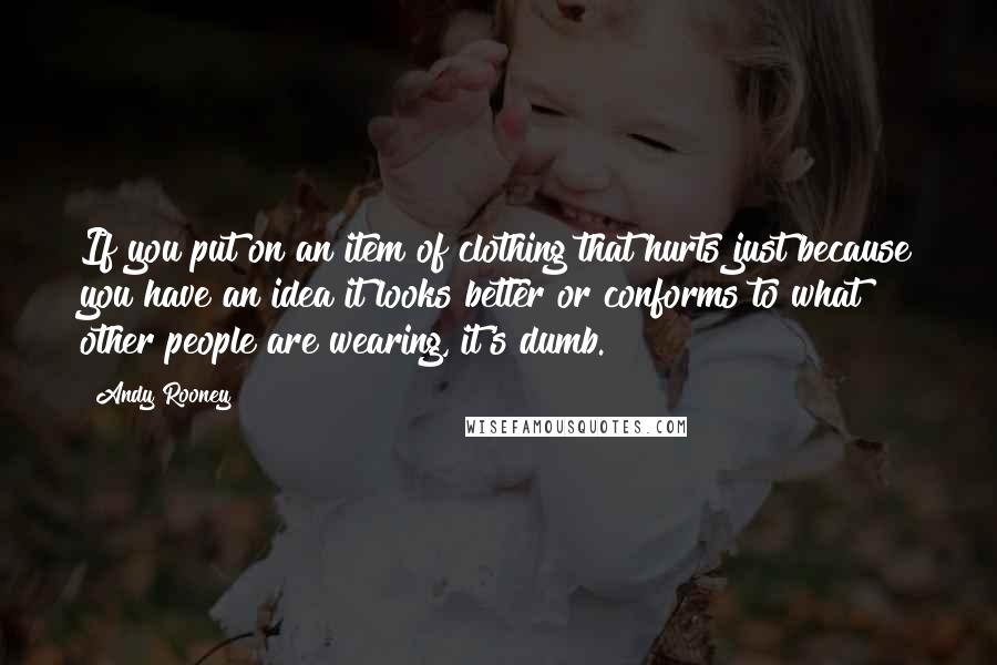 Andy Rooney Quotes: If you put on an item of clothing that hurts just because you have an idea it looks better or conforms to what other people are wearing, it's dumb.