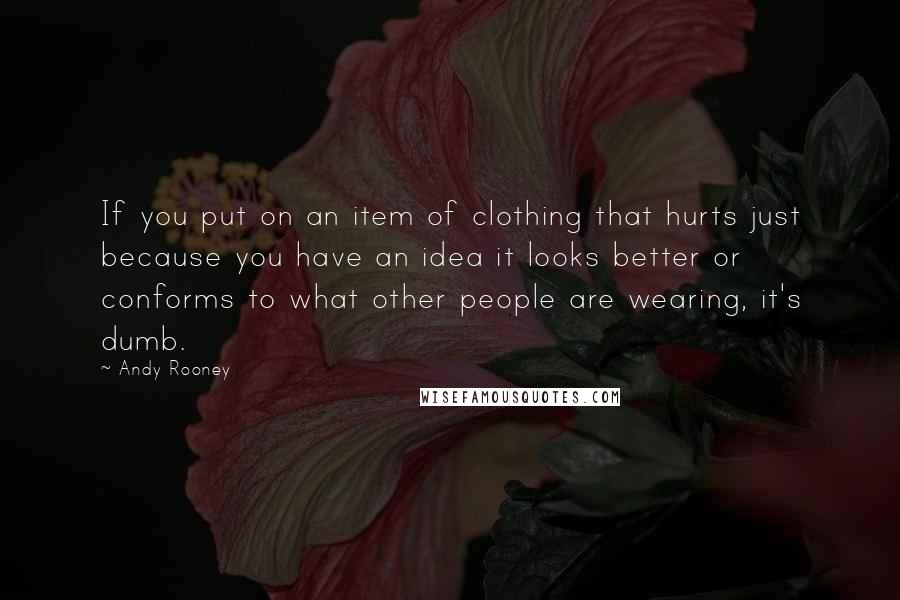 Andy Rooney Quotes: If you put on an item of clothing that hurts just because you have an idea it looks better or conforms to what other people are wearing, it's dumb.