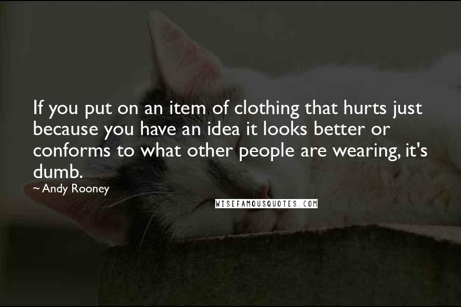 Andy Rooney Quotes: If you put on an item of clothing that hurts just because you have an idea it looks better or conforms to what other people are wearing, it's dumb.