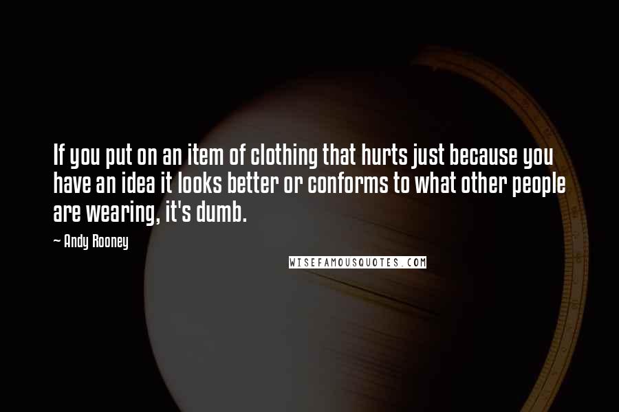 Andy Rooney Quotes: If you put on an item of clothing that hurts just because you have an idea it looks better or conforms to what other people are wearing, it's dumb.
