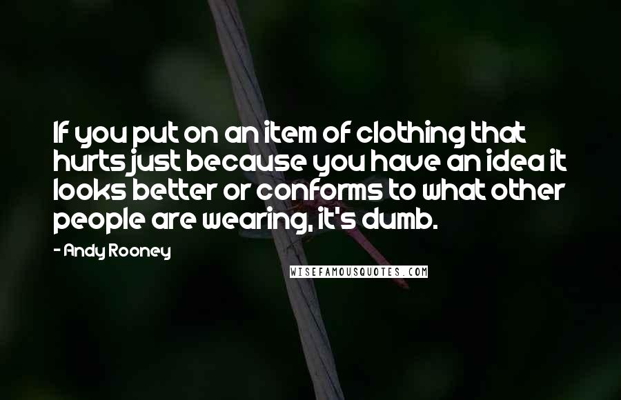 Andy Rooney Quotes: If you put on an item of clothing that hurts just because you have an idea it looks better or conforms to what other people are wearing, it's dumb.