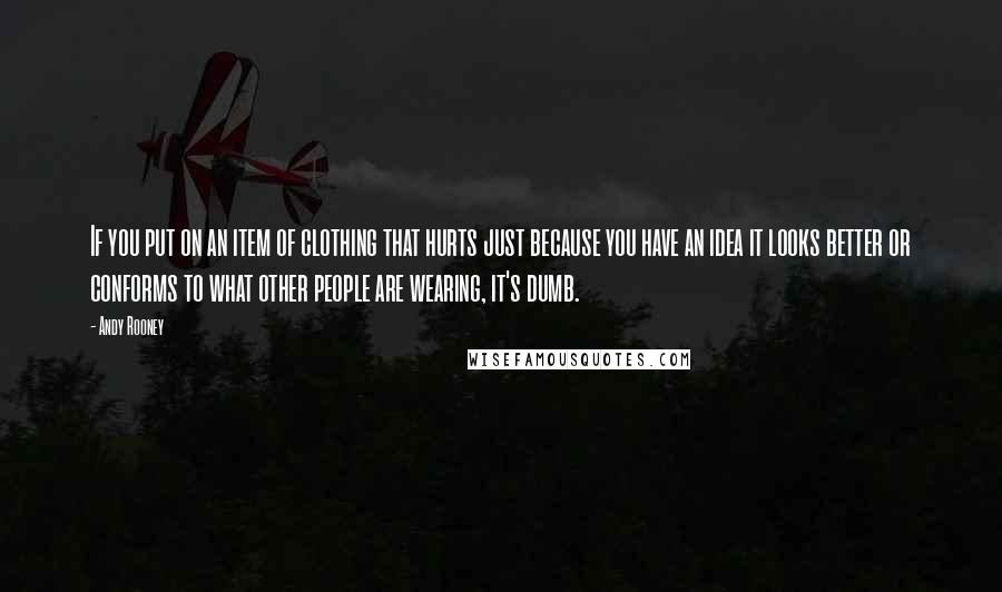 Andy Rooney Quotes: If you put on an item of clothing that hurts just because you have an idea it looks better or conforms to what other people are wearing, it's dumb.