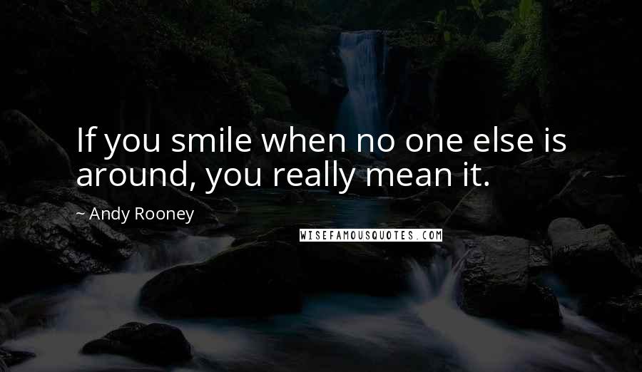 Andy Rooney Quotes: If you smile when no one else is around, you really mean it.