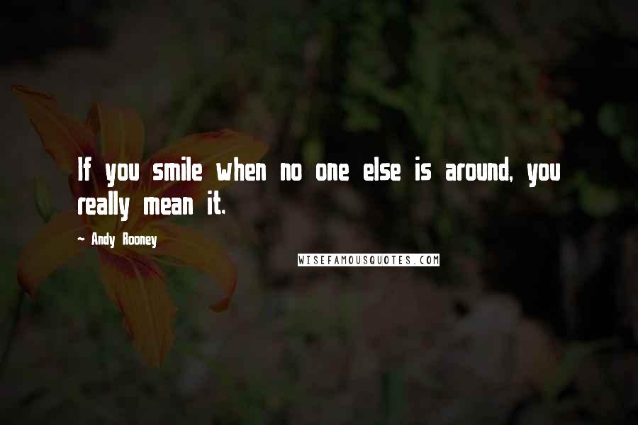 Andy Rooney Quotes: If you smile when no one else is around, you really mean it.