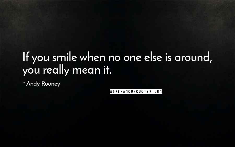 Andy Rooney Quotes: If you smile when no one else is around, you really mean it.