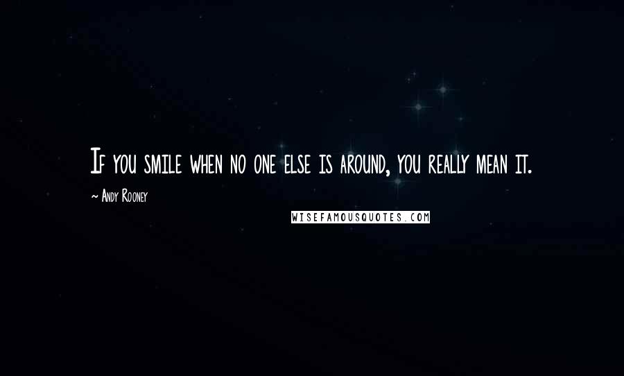 Andy Rooney Quotes: If you smile when no one else is around, you really mean it.