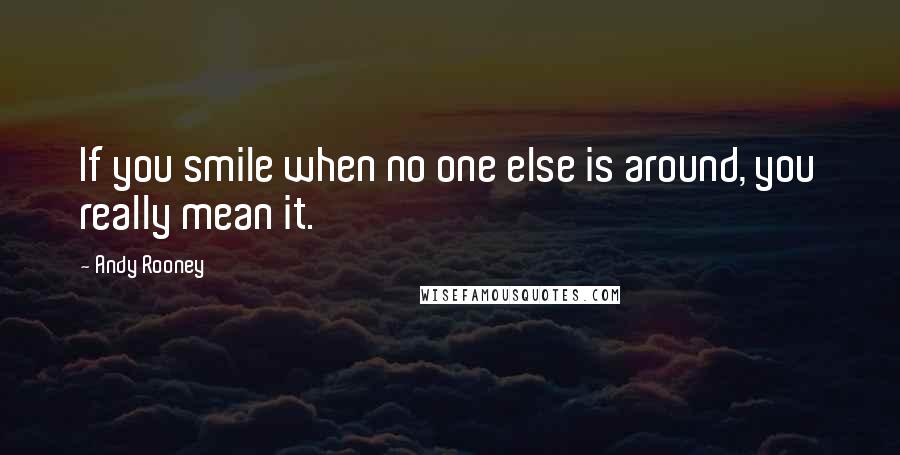 Andy Rooney Quotes: If you smile when no one else is around, you really mean it.