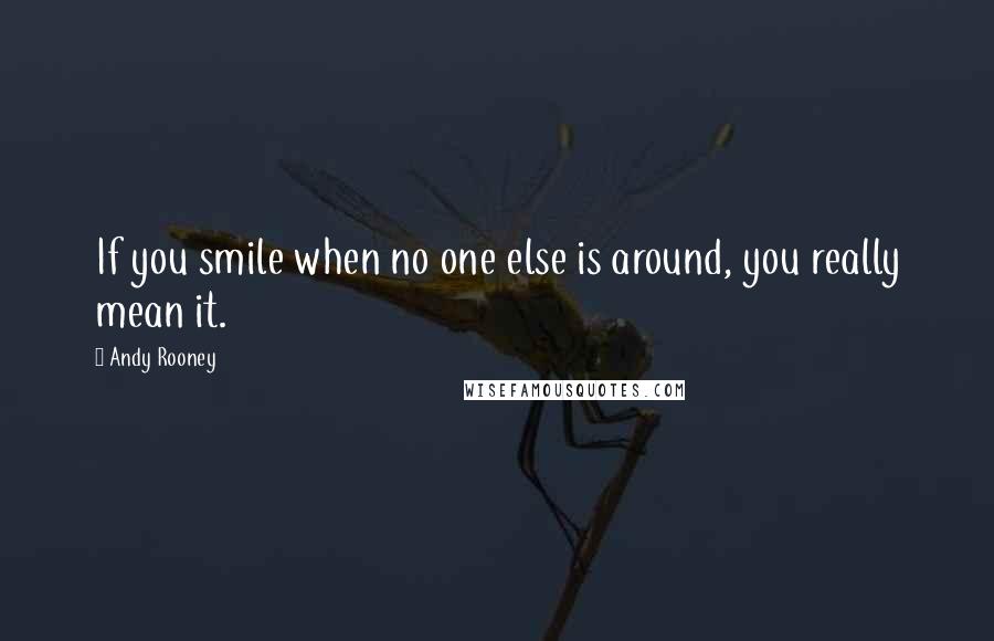 Andy Rooney Quotes: If you smile when no one else is around, you really mean it.