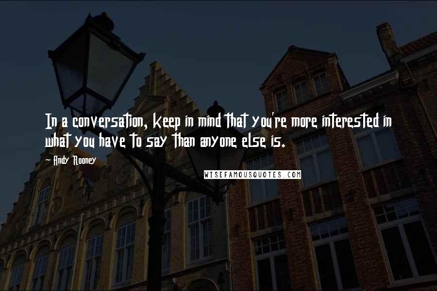 Andy Rooney Quotes: In a conversation, keep in mind that you're more interested in what you have to say than anyone else is.