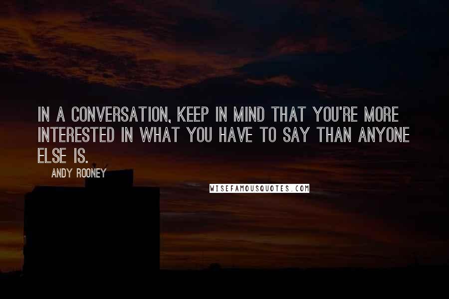 Andy Rooney Quotes: In a conversation, keep in mind that you're more interested in what you have to say than anyone else is.