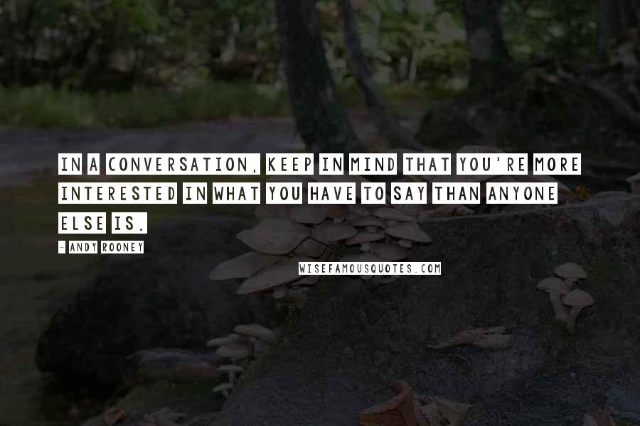 Andy Rooney Quotes: In a conversation, keep in mind that you're more interested in what you have to say than anyone else is.