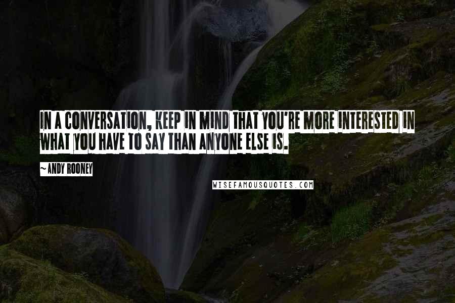 Andy Rooney Quotes: In a conversation, keep in mind that you're more interested in what you have to say than anyone else is.