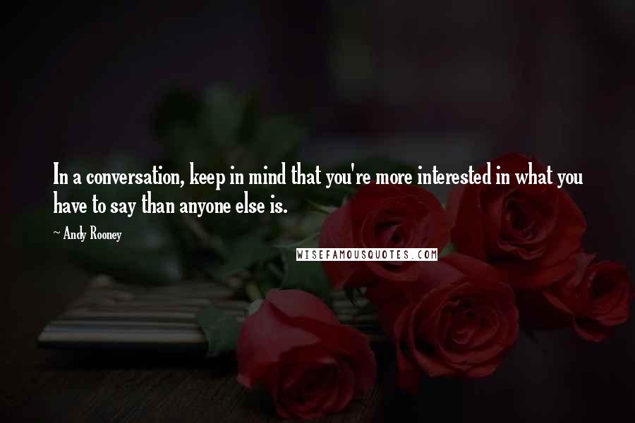 Andy Rooney Quotes: In a conversation, keep in mind that you're more interested in what you have to say than anyone else is.