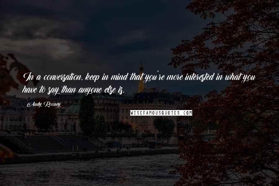 Andy Rooney Quotes: In a conversation, keep in mind that you're more interested in what you have to say than anyone else is.