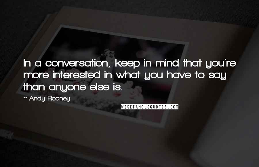 Andy Rooney Quotes: In a conversation, keep in mind that you're more interested in what you have to say than anyone else is.