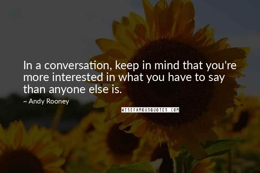 Andy Rooney Quotes: In a conversation, keep in mind that you're more interested in what you have to say than anyone else is.